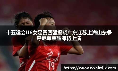 十五运会U6女足赛四强揭晓广东江苏上海山东争夺冠军荣耀即将上演